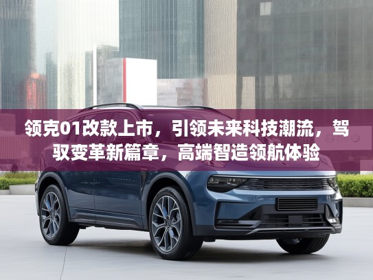 领克01改款上市，引领未来科技潮流，驾驭变革新篇章，高端智造领航体验