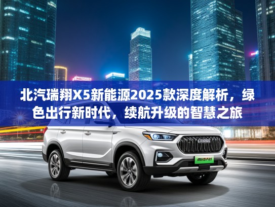 北汽瑞翔X5新能源2025款深度解析，绿色出行新时代，续航升级的智慧之旅