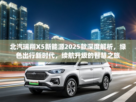 北汽瑞翔X5新能源2025款深度解析，绿色出行新时代，续航升级的智慧之旅