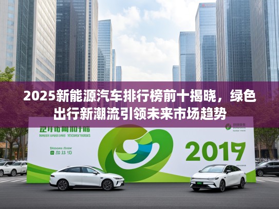 2025新能源汽车排行榜前十揭晓，绿色出行新潮流引领未来市场趋势
