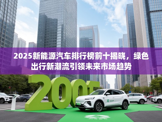 2025新能源汽车排行榜前十揭晓，绿色出行新潮流引领未来市场趋势