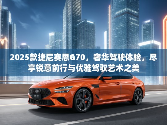 2025款捷尼赛思G70，奢华驾驶体验，尽享锐意前行与优雅驾驭艺术之美