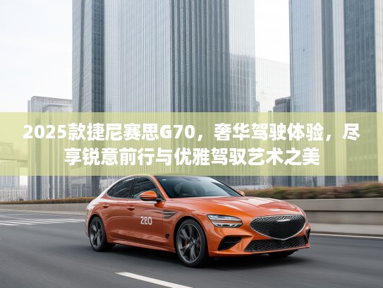 2025款捷尼赛思G70，奢华驾驶体验，尽享锐意前行与优雅驾驭艺术之美