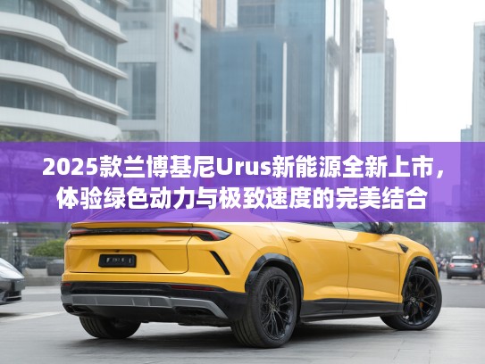 2025款兰博基尼Urus新能源全新上市，体验绿色动力与极致速度的完美结合