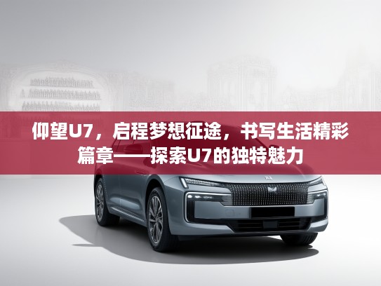 仰望U7，启程梦想征途，书写生活精彩篇章——探索U7的独特魅力