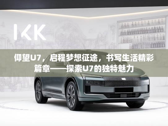 仰望U7，启程梦想征途，书写生活精彩篇章——探索U7的独特魅力
