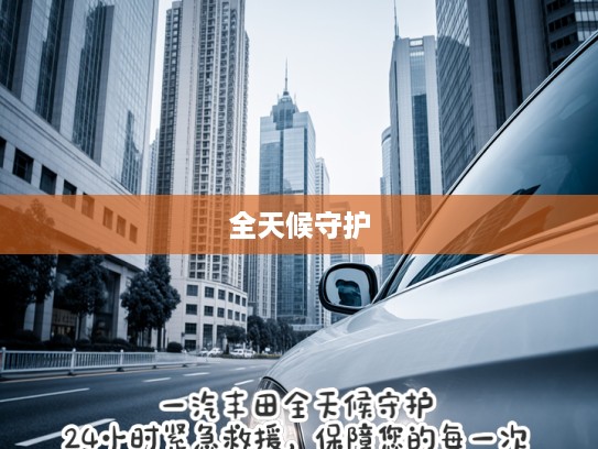 一汽丰田全天候守护，24小时紧急救援，保障您的每一次安心驾驶之旅