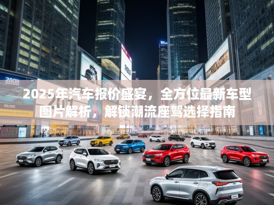 2025年汽车报价盛宴，全方位最新车型图片解析，解锁潮流座驾选择指南