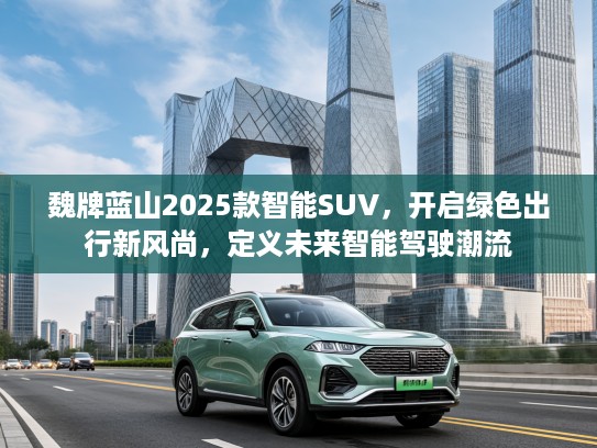 魏牌蓝山2025款智能SUV，开启绿色出行新风尚，定义未来智能驾驶潮流