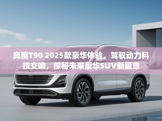奔腾T90 2025款豪华体验，驾驭动力科技交响，探秘未来豪华SUV新篇章