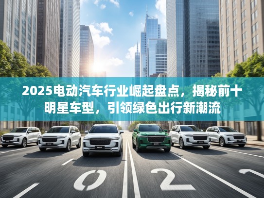 2025电动汽车行业崛起盘点，揭秘前十明星车型，引领绿色出行新潮流