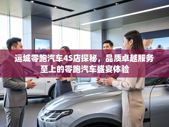 运城零跑汽车4S店探秘，品质卓越服务至上的零跑汽车盛宴体验