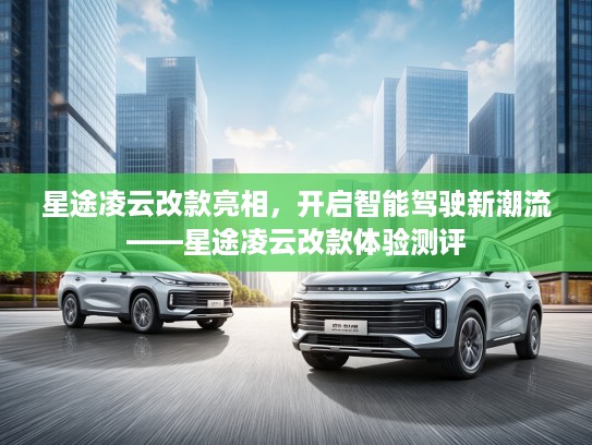 星途凌云改款亮相，开启智能驾驶新潮流——星途凌云改款体验测评