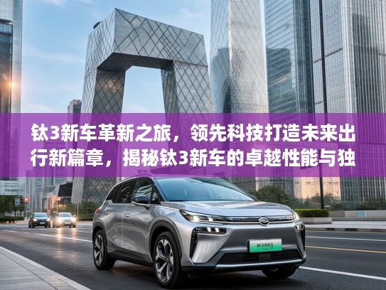 钛3新车革新之旅，领先科技打造未来出行新篇章，揭秘钛3新车的卓越性能与独特魅力
