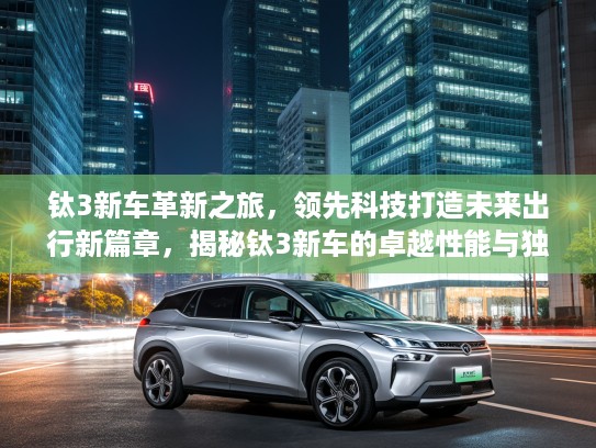 钛3新车革新之旅，领先科技打造未来出行新篇章，揭秘钛3新车的卓越性能与独特魅力