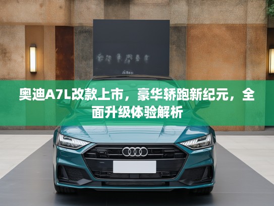 奥迪A7L改款上市，豪华轿跑新纪元，全面升级体验解析