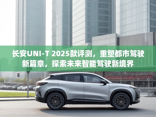 长安UNI-T 2025款评测，重塑都市驾驶新篇章，探索未来智能驾驶新境界