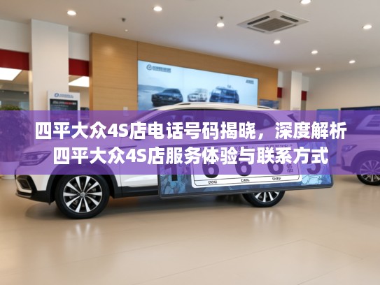 四平大众4S店电话号码揭晓，深度解析四平大众4S店服务体验与联系方式