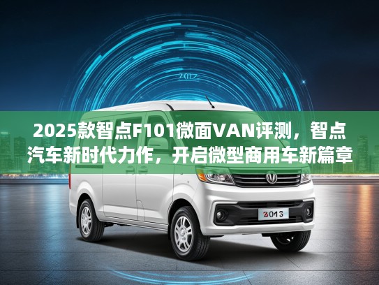 2025款智点F101微面VAN评测，智点汽车新时代力作，开启微型商用车新篇章！