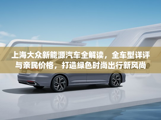 上海大众新能源汽车全解读，全车型详评与亲民价格，打造绿色时尚出行新风尚