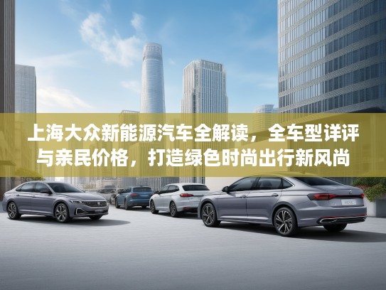 上海大众新能源汽车全解读，全车型详评与亲民价格，打造绿色时尚出行新风尚