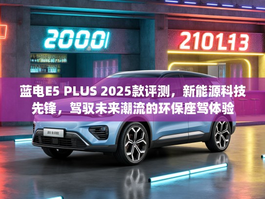 蓝电E5 PLUS 2025款评测，新能源科技先锋，驾驭未来潮流的环保座驾体验