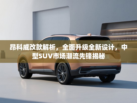 昂科威改款解析，全面升级全新设计，中型SUV市场潮流先锋揭秘