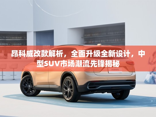 昂科威改款解析，全面升级全新设计，中型SUV市场潮流先锋揭秘