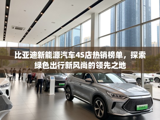 比亚迪新能源汽车4S店热销榜单，探索绿色出行新风尚的领先之地