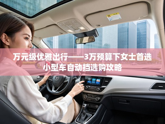 万元级优雅出行——3万预算下女士首选小型车自动挡选购攻略