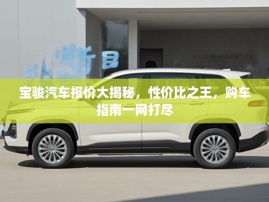宝骏汽车报价大揭秘，性价比之王，购车指南一网打尽