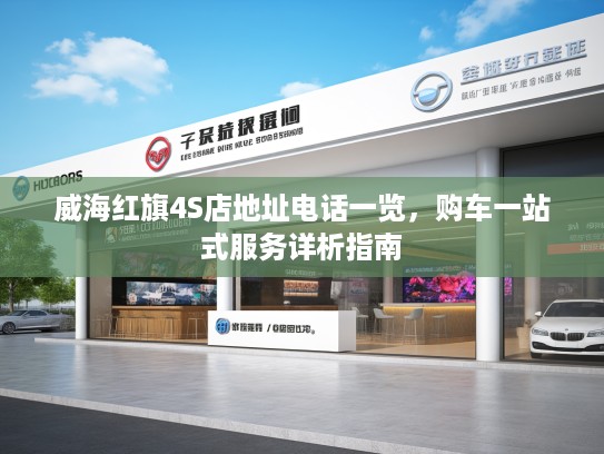 威海红旗4S店地址电话一览，购车一站式服务详析指南