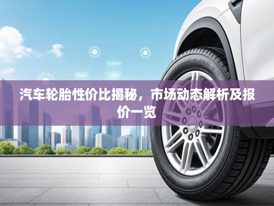 汽车轮胎性价比揭秘，市场动态解析及报价一览
