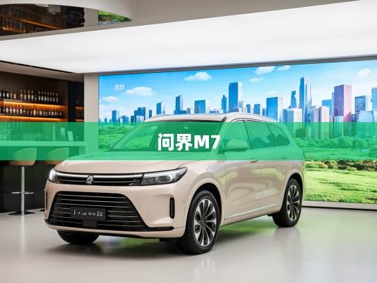 问界M7焕新升级，改款豪华利器深度评测，探秘未来驾驶美学新体验！