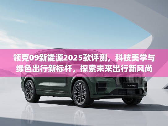 领克09新能源2025款评测，科技美学与绿色出行新标杆，探索未来出行新风尚