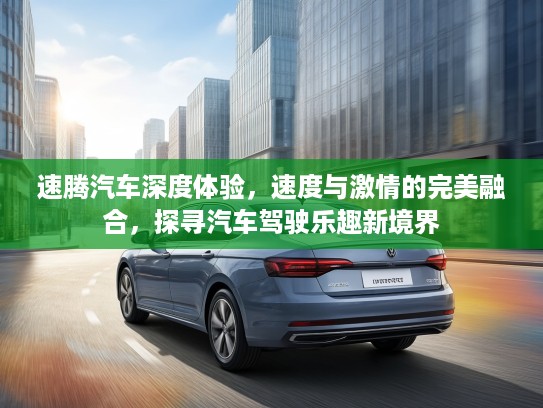 速腾汽车深度体验，速度与激情的完美融合，探寻汽车驾驶乐趣新境界