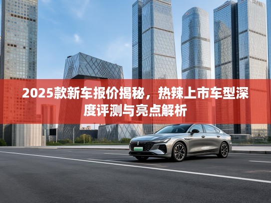2025款新车报价揭秘，热辣上市车型深度评测与亮点解析