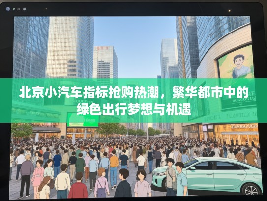 北京小汽车指标抢购热潮，繁华都市中的绿色出行梦想与机遇