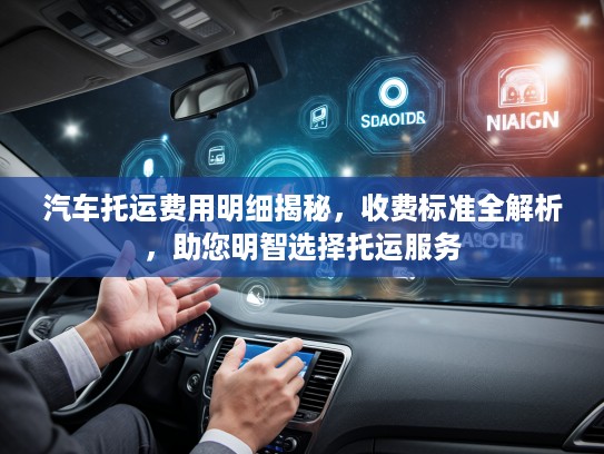 汽车托运费用明细揭秘，收费标准全解析，助您明智选择托运服务