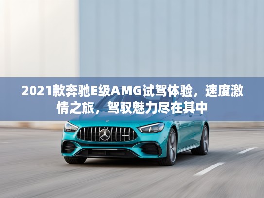 2021款奔驰E级AMG试驾体验，速度激情之旅，驾驭魅力尽在其中