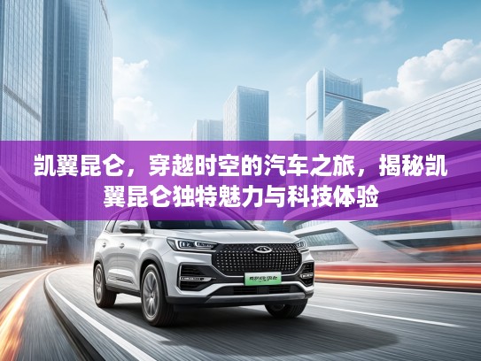 凯翼昆仑，穿越时空的汽车之旅，揭秘凯翼昆仑独特魅力与科技体验