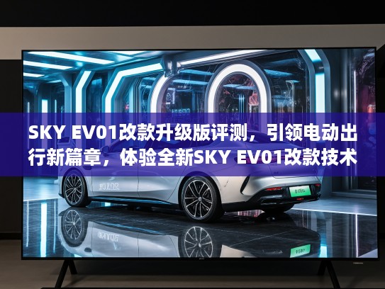 SKY EV01改款升级版评测，引领电动出行新篇章，体验全新SKY EV01改款技术革新