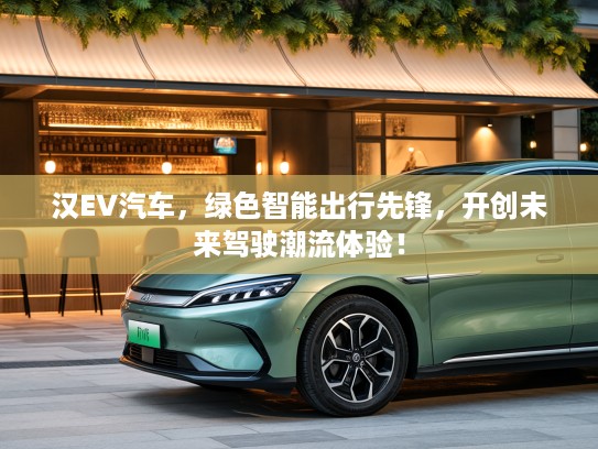 汉EV汽车，绿色智能出行先锋，开创未来驾驶潮流体验！