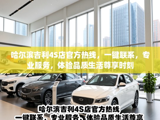 哈尔滨吉利4S店官方热线，一键联系，专业服务，体验品质生活尊享时刻
