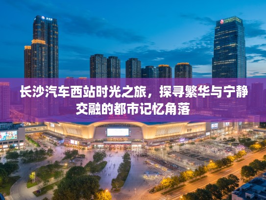 长沙汽车西站时光之旅，探寻繁华与宁静交融的都市记忆角落
