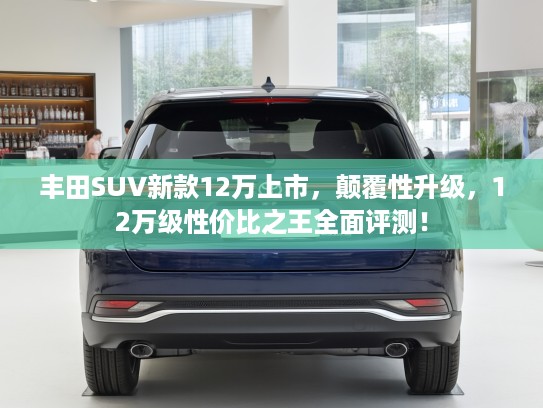丰田SUV新款12万上市，颠覆性升级，12万级性价比之王全面评测！