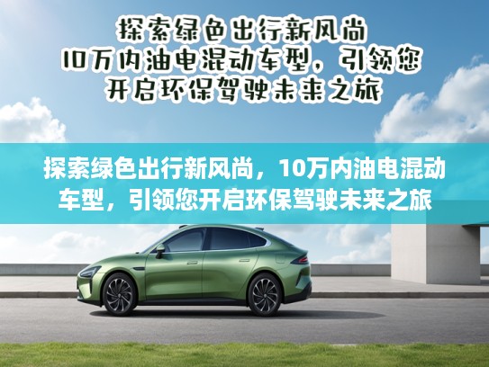 探索绿色出行新风尚，10万内油电混动车型，引领您开启环保驾驶未来之旅