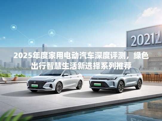 2025年度家用电动汽车深度评测，绿色出行智慧生活新选择系列推荐