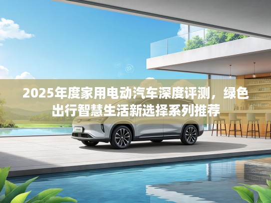2025年度家用电动汽车深度评测，绿色出行智慧生活新选择系列推荐
