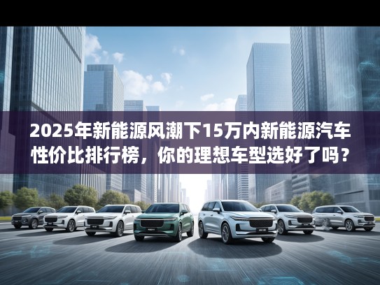 2025年新能源风潮下15万内新能源汽车性价比排行榜，你的理想车型选好了吗？